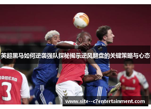 英超黑马如何逆袭强队探秘揭示逆风翻盘的关键策略与心态