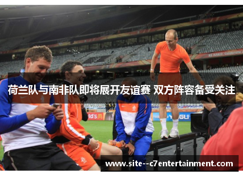 荷兰队与南非队即将展开友谊赛 双方阵容备受关注