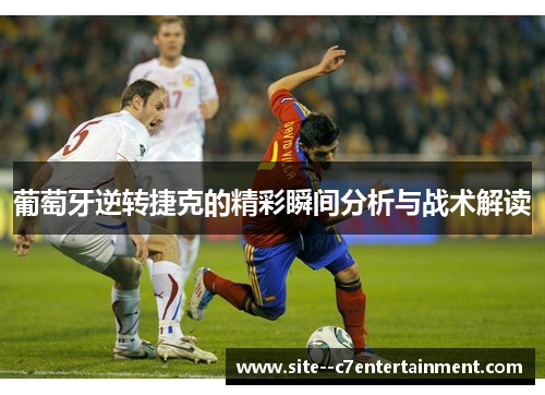 葡萄牙逆转捷克的精彩瞬间分析与战术解读