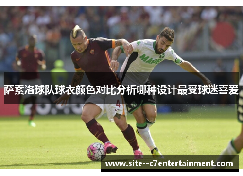 萨索洛球队球衣颜色对比分析哪种设计最受球迷喜爱 萨索洛球队球衣颜色对比分析哪种设计最受球迷喜爱
