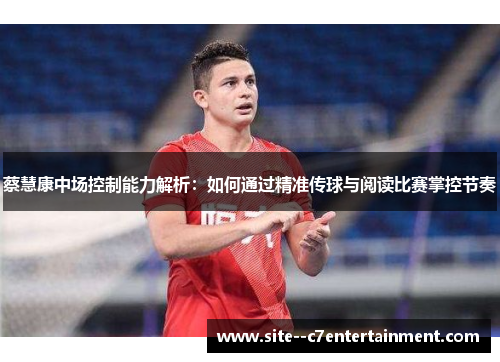 蔡慧康中场控制能力解析：如何通过精准传球与阅读比赛掌控节奏