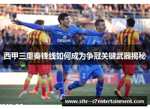 西甲三重奏锋线如何成为争冠关键武器揭秘