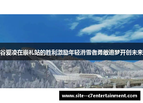 谷爱凌在崇礼站的胜利激励年轻滑雪者勇敢追梦开创未来
