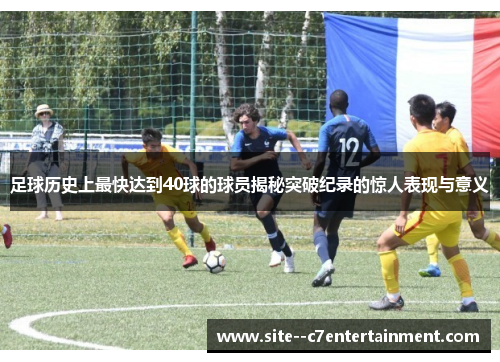 足球历史上最快达到40球的球员揭秘突破纪录的惊人表现与意义