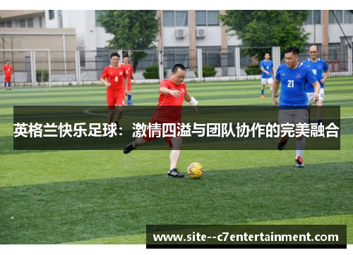 英格兰快乐足球：激情四溢与团队协作的完美融合