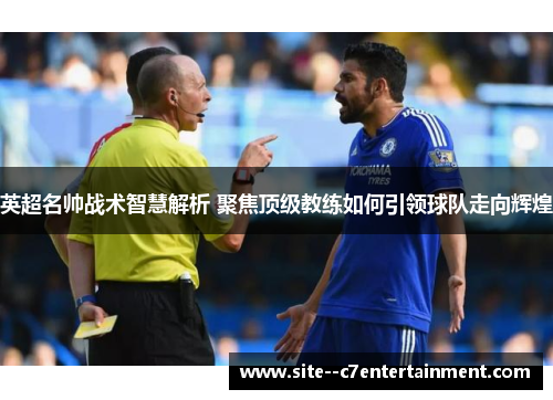 英超名帅战术智慧解析 聚焦顶级教练如何引领球队走向辉煌 英超名帅战术智慧解析 聚焦顶级教练如何引领球队走向辉煌