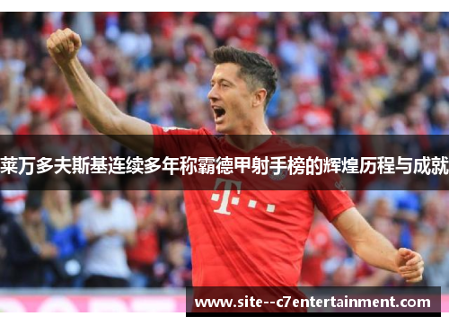 莱万多夫斯基连续多年称霸德甲射手榜的辉煌历程与成就