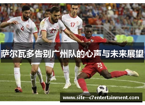 萨尔瓦多告别广州队的心声与未来展望