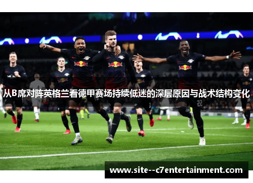 从B席对阵英格兰看德甲赛场持续低迷的深层原因与战术结构变化