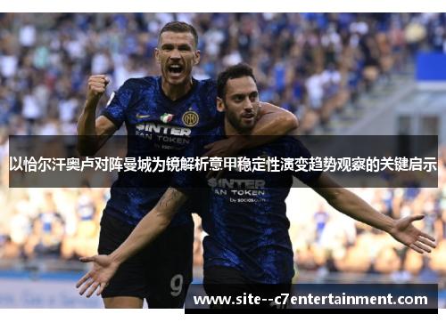 以恰尔汗奥卢对阵曼城为镜解析意甲稳定性演变趋势观察的关键启示