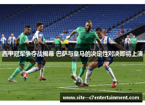 西甲冠军争夺战揭幕 巴萨与皇马的决定性对决即将上演