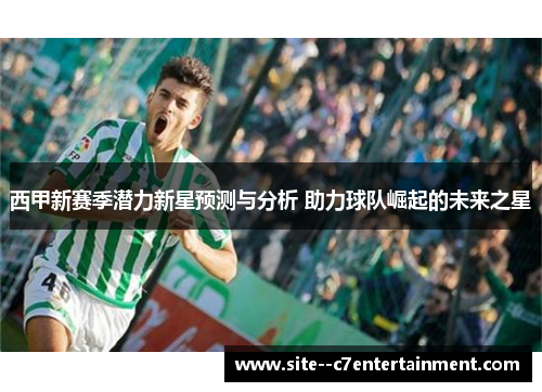 西甲新赛季潜力新星预测与分析 助力球队崛起的未来之星