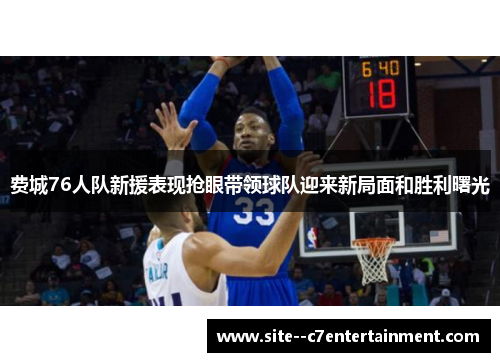 费城76人队新援表现抢眼带领球队迎来新局面和胜利曙光