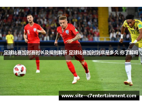 足球比赛加时赛时长及规则解析 足球比赛加时到底是多久 你了解吗
