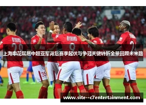 上海申花屈居中超亚军背后赛季起伏与争冠关键转折全景回顾未来路