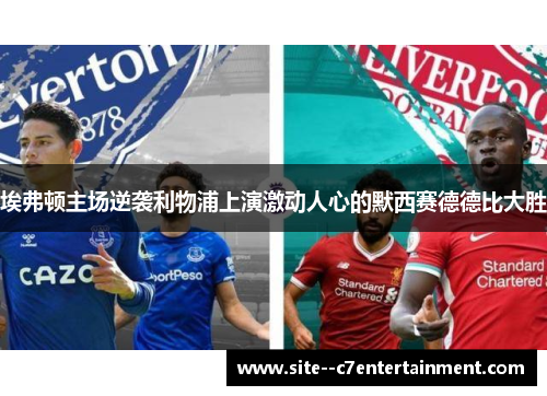 埃弗顿主场逆袭利物浦上演激动人心的默西赛德德比大胜