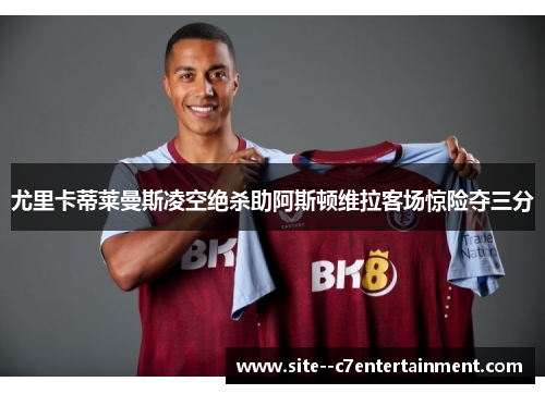 尤里卡蒂莱曼斯凌空绝杀助阿斯顿维拉客场惊险夺三分