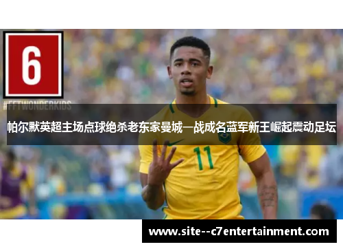 帕尔默英超主场点球绝杀老东家曼城一战成名蓝军新王崛起震动足坛