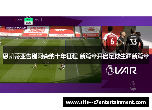 恩凯蒂亚告别阿森纳十年征程 新篇章开启足球生涯新篇章