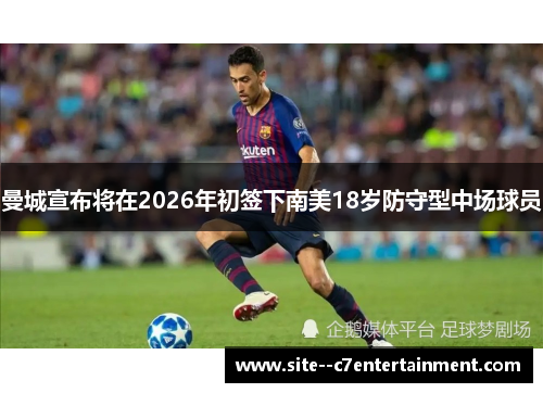 曼城宣布将在2026年初签下南美18岁防守型中场球员