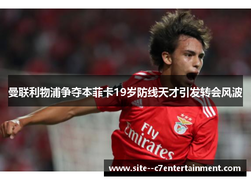 曼联利物浦争夺本菲卡19岁防线天才引发转会风波