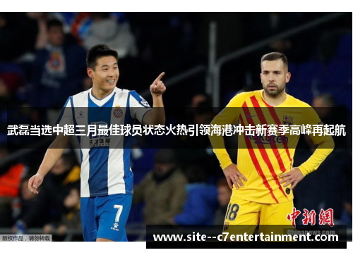 武磊当选中超三月最佳球员状态火热引领海港冲击新赛季高峰再起航
