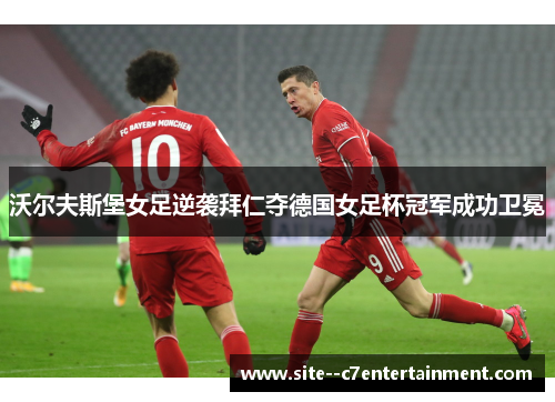 沃尔夫斯堡女足逆袭拜仁夺德国女足杯冠军成功卫冕