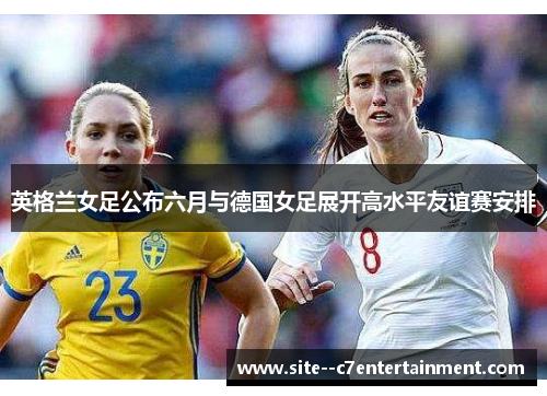 英格兰女足公布六月与德国女足展开高水平友谊赛安排