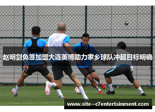 赵明剑免签加盟大连英博助力家乡球队冲超目标明确