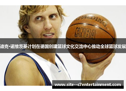 迪克·诺维茨基计划在德国创建篮球文化交流中心推动全球篮球发展