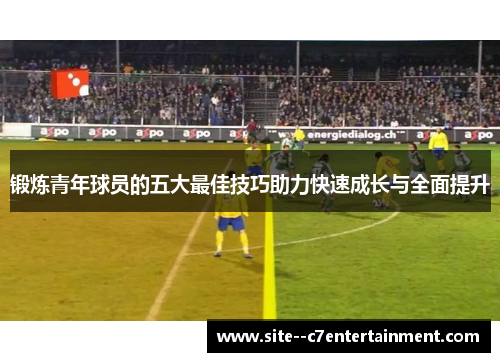 锻炼青年球员的五大最佳技巧助力快速成长与全面提升