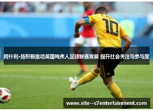 阿什利·扬积极推动英国残疾人足球联赛发展 提升社会关注与参与度