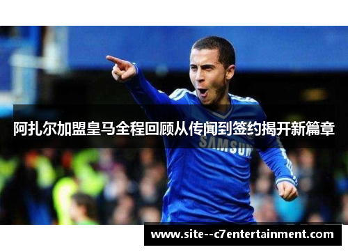 阿扎尔加盟皇马全程回顾从传闻到签约揭开新篇章
