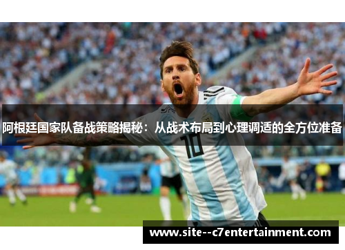 阿根廷国家队备战策略揭秘：从战术布局到心理调适的全方位准备