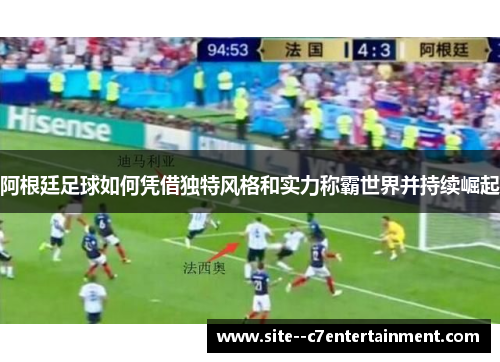 阿根廷足球如何凭借独特风格和实力称霸世界并持续崛起