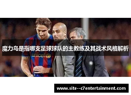 魔力鸟是指哪支足球球队的主教练及其战术风格解析