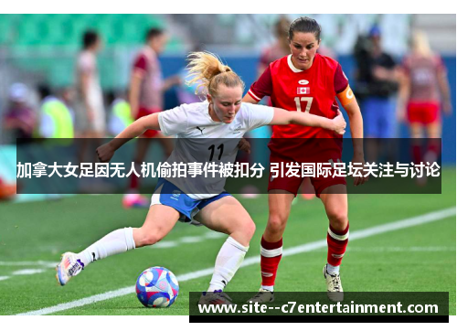 加拿大女足因无人机偷拍事件被扣分 引发国际足坛关注与讨论