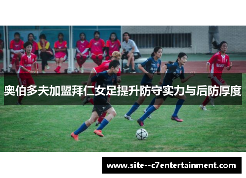 奥伯多夫加盟拜仁女足提升防守实力与后防厚度
