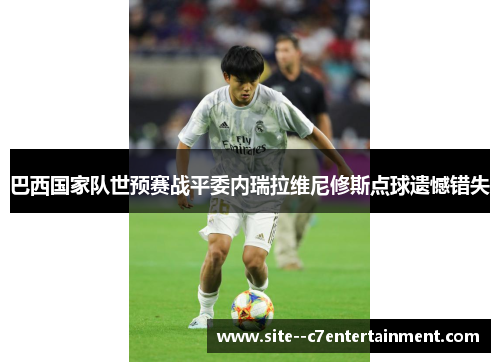 巴西国家队世预赛战平委内瑞拉维尼修斯点球遗憾错失