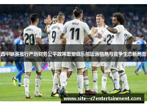 西甲联赛推行严厉财务公平政策重塑俱乐部运营格局与竞争生态新局面 西甲联赛推行严厉财务公平政策重塑俱乐部运营格局与竞争生态新局面