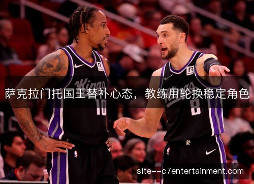 萨克拉门托国王替补心态,教练用轮换稳定角色 萨克拉门托国王替补心态,教练用轮换稳定角色