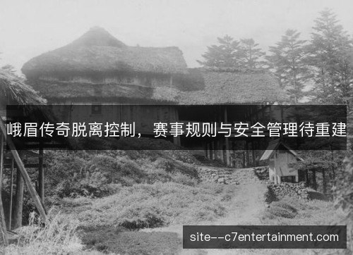 峨眉传奇脱离控制，赛事规则与安全管理待重建